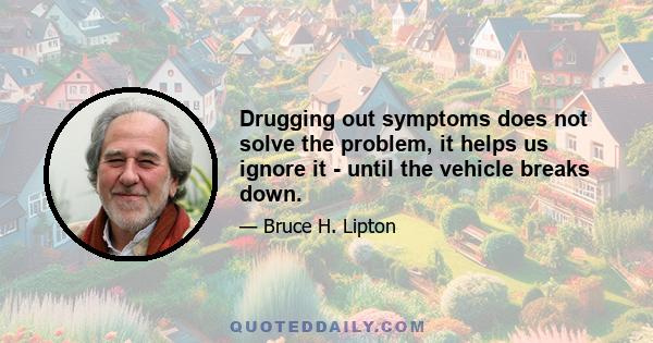 Drugging out symptoms does not solve the problem, it helps us ignore it - until the vehicle breaks down.