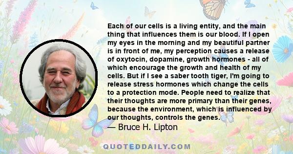 Each of our cells is a living entity, and the main thing that influences them is our blood. If I open my eyes in the morning and my beautiful partner is in front of me, my perception causes a release of oxytocin,