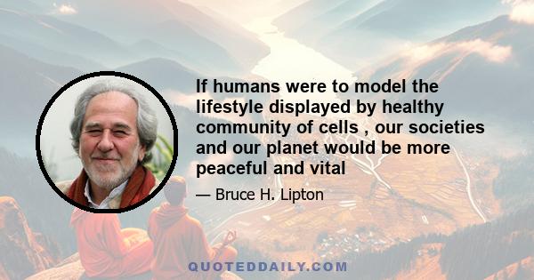 If humans were to model the lifestyle displayed by healthy community of cells , our societies and our planet would be more peaceful and vital