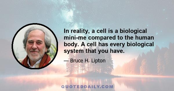 In reality, a cell is a biological mini-me compared to the human body. A cell has every biological system that you have.