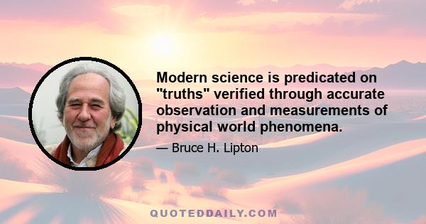 Modern science is predicated on truths verified through accurate observation and measurements of physical world phenomena.