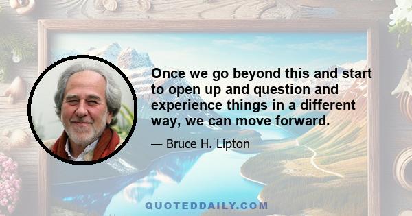 Once we go beyond this and start to open up and question and experience things in a different way, we can move forward.