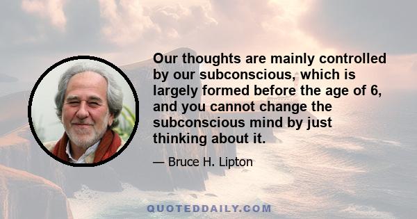 Our thoughts are mainly controlled by our subconscious, which is largely formed before the age of 6, and you cannot change the subconscious mind by just thinking about it.