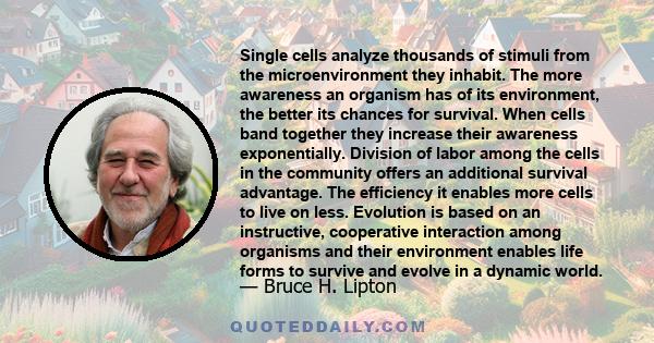 Single cells analyze thousands of stimuli from the microenvironment they inhabit. The more awareness an organism has of its environment, the better its chances for survival. When cells band together they increase their