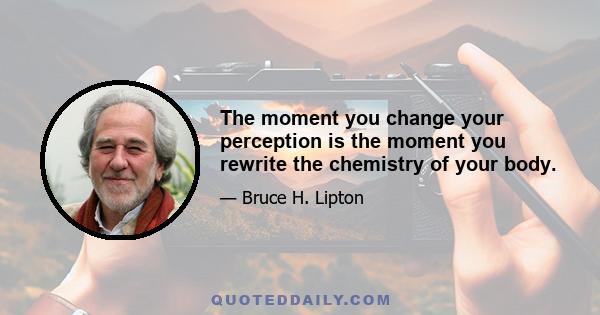 The moment you change your perception is the moment you rewrite the chemistry of your body.