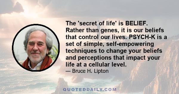 The 'secret of life' is BELIEF. Rather than genes, it is our beliefs that control our lives. PSYCH-K is a set of simple, self-empowering techniques to change your beliefs and perceptions that impact your life at a