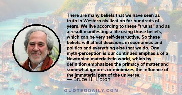 There are many beliefs that we have seen as truth in Western civilization for hundreds of years. We live according to these truths and as a result manifesting a life using those beliefs, which can be very