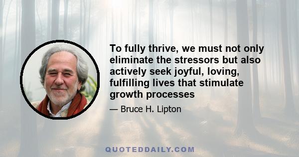 To fully thrive, we must not only eliminate the stressors but also actively seek joyful, loving, fulfilling lives that stimulate growth processes