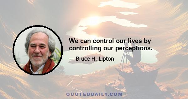 We can control our lives by controlling our perceptions.