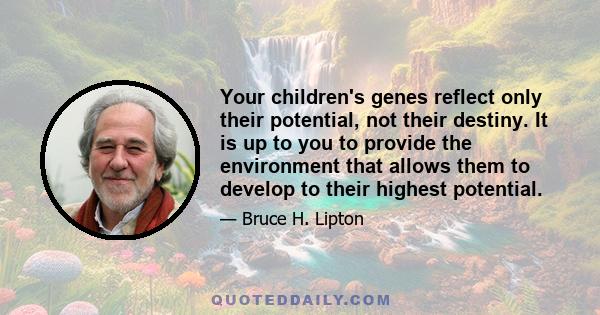 Your children's genes reflect only their potential, not their destiny. It is up to you to provide the environment that allows them to develop to their highest potential.