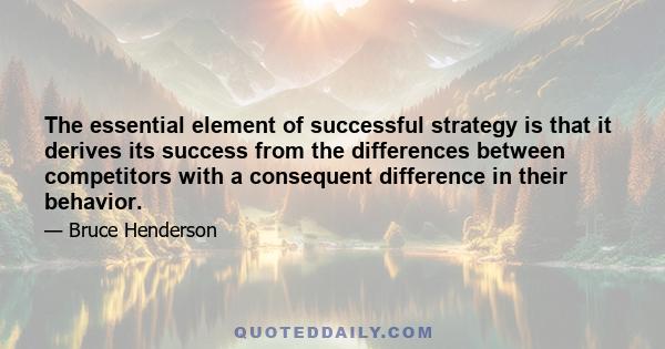 The essential element of successful strategy is that it derives its success from the differences between competitors with a consequent difference in their behavior.