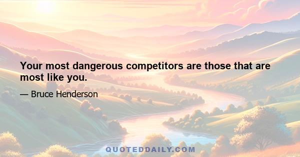 Your most dangerous competitors are those that are most like you.