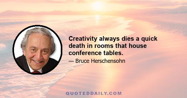 Creativity always dies a quick death in rooms that house conference tables.