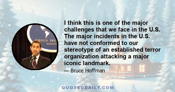 I think this is one of the major challenges that we face in the U.S. The major incidents in the U.S. have not conformed to our stereotype of an established terror organization attacking a major iconic landmark.