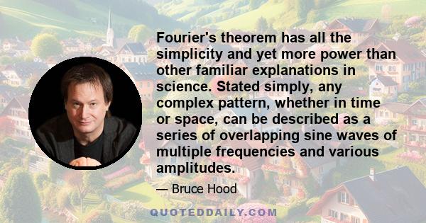 Fourier's theorem has all the simplicity and yet more power than other familiar explanations in science. Stated simply, any complex pattern, whether in time or space, can be described as a series of overlapping sine