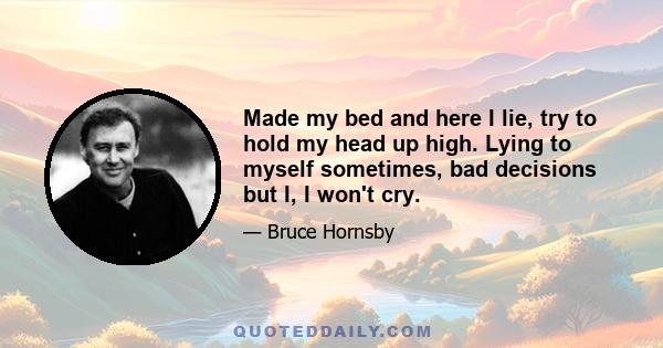 Made my bed and here I lie, try to hold my head up high. Lying to myself sometimes, bad decisions but I, I won't cry.