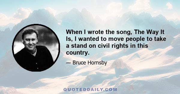 When I wrote the song, The Way It Is, I wanted to move people to take a stand on civil rights in this country.