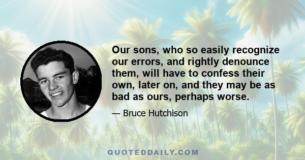 Our sons, who so easily recognize our errors, and rightly denounce them, will have to confess their own, later on, and they may be as bad as ours, perhaps worse.