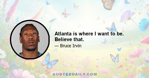 Atlanta is where I want to be. Believe that.