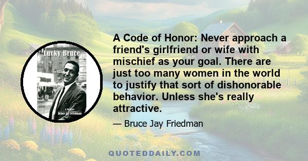 A Code of Honor: Never approach a friend's girlfriend or wife with mischief as your goal. There are just too many women in the world to justify that sort of dishonorable behavior. Unless she's really attractive.