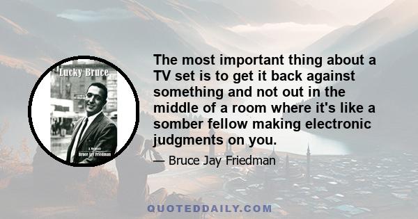 The most important thing about a TV set is to get it back against something and not out in the middle of a room where it's like a somber fellow making electronic judgments on you.