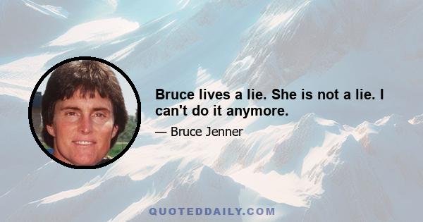 Bruce lives a lie. She is not a lie. I can't do it anymore.