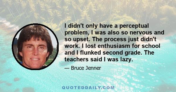 I didn't only have a perceptual problem, I was also so nervous and so upset. The process just didn't work. I lost enthusiasm for school and I flunked second grade. The teachers said I was lazy.