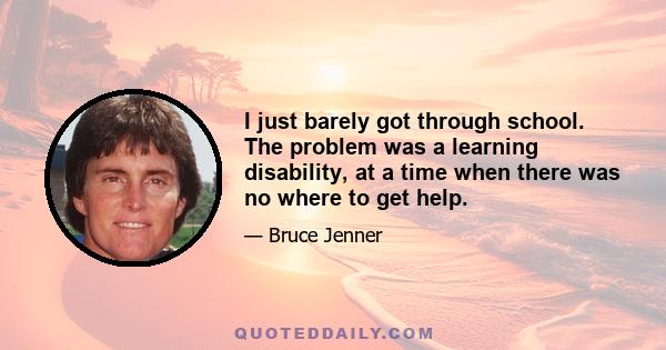 I just barely got through school. The problem was a learning disability, at a time when there was no where to get help.