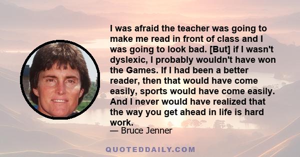 I was afraid the teacher was going to make me read in front of class and I was going to look bad. [But] if I wasn't dyslexic, I probably wouldn't have won the Games. If I had been a better reader, then that would have