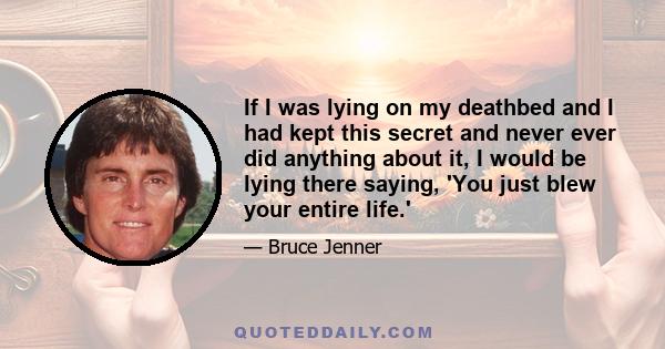 If I was lying on my deathbed and I had kept this secret and never ever did anything about it, I would be lying there saying, 'You just blew your entire life.'