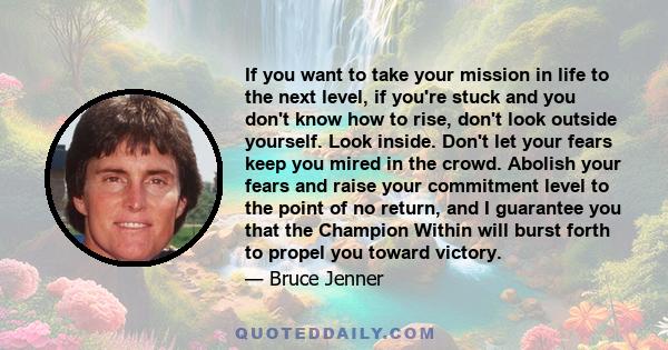 If you want to take your mission in life to the next level, if you're stuck and you don't know how to rise, don't look outside yourself. Look inside. Don't let your fears keep you mired in the crowd. Abolish your fears