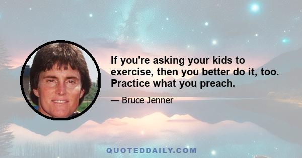 If you're asking your kids to exercise, then you better do it, too. Practice what you preach.