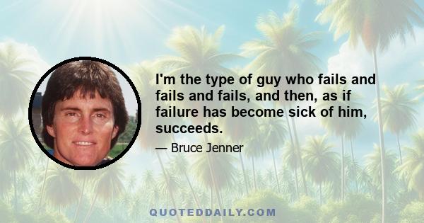 I'm the type of guy who fails and fails and fails, and then, as if failure has become sick of him, succeeds.