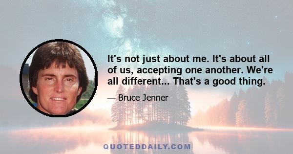 It's not just about me. It's about all of us, accepting one another. We're all different... That's a good thing.