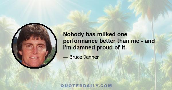 Nobody has milked one performance better than me - and I'm damned proud of it.