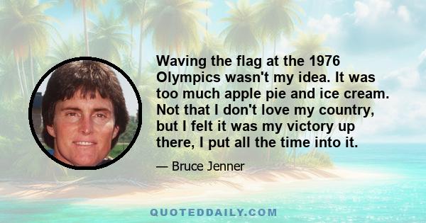 Waving the flag at the 1976 Olympics wasn't my idea. It was too much apple pie and ice cream. Not that I don't love my country, but I felt it was my victory up there, I put all the time into it.