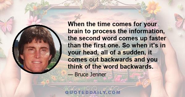 When the time comes for your brain to process the information, the second word comes up faster than the first one. So when it's in your head, all of a sudden, it comes out backwards and you think of the word backwards.