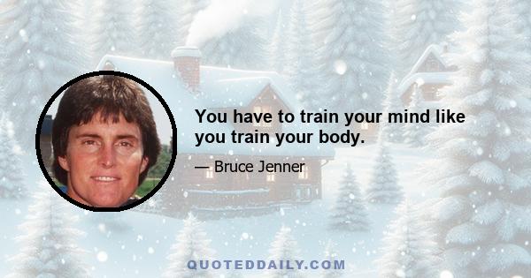 You have to train your mind like you train your body.