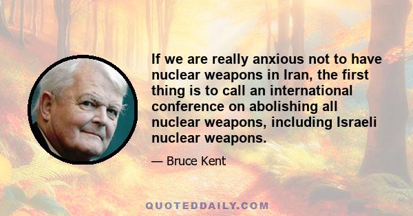 If we are really anxious not to have nuclear weapons in Iran, the first thing is to call an international conference on abolishing all nuclear weapons, including Israeli nuclear weapons.