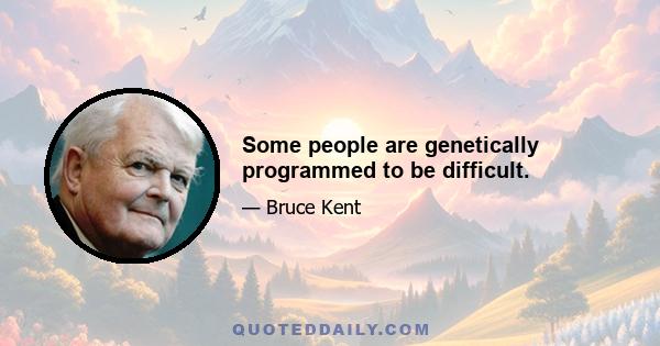 Some people are genetically programmed to be difficult.