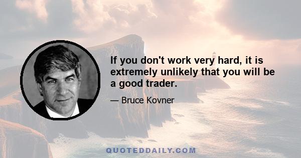 If you don't work very hard, it is extremely unlikely that you will be a good trader.