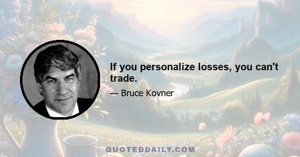 If you personalize losses, you can't trade.