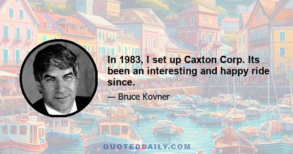 In 1983, I set up Caxton Corp. Its been an interesting and happy ride since.