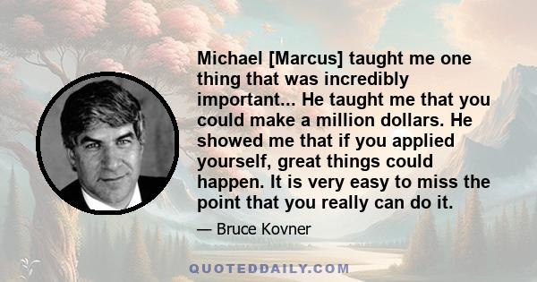 Michael [Marcus] taught me one thing that was incredibly important... He taught me that you could make a million dollars. He showed me that if you applied yourself, great things could happen. It is very easy to miss the 