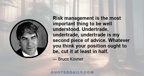 Risk management is the most important thing to be well understood. Undertrade, undertrade, undertrade is my second piece of advice. Whatever you think your position ought to be, cut it at least in half.