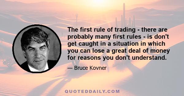 The first rule of trading - there are probably many first rules - is don't get caught in a situation in which you can lose a great deal of money for reasons you don't understand.