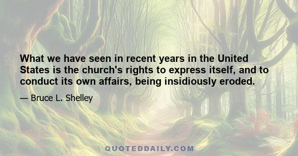 What we have seen in recent years in the United States is the church's rights to express itself, and to conduct its own affairs, being insidiously eroded.