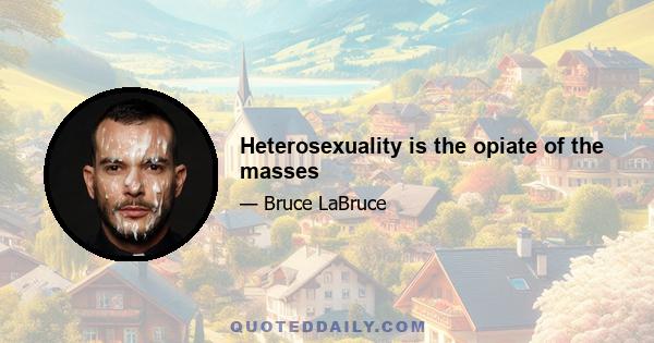 Heterosexuality is the opiate of the masses