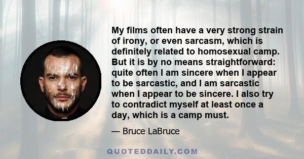 My films often have a very strong strain of irony, or even sarcasm, which is definitely related to homosexual camp. But it is by no means straightforward: quite often I am sincere when I appear to be sarcastic, and I am 