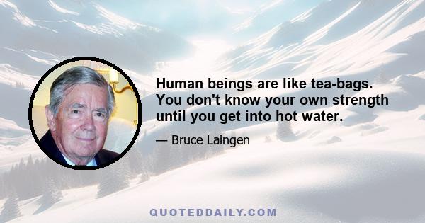 Human beings are like tea-bags. You don't know your own strength until you get into hot water.